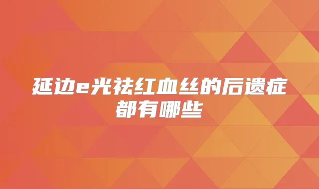 延边e光祛红血丝的后遗症都有哪些