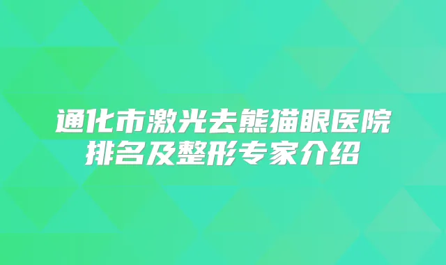 通化市激光去熊猫眼医院排名及整形专家介绍