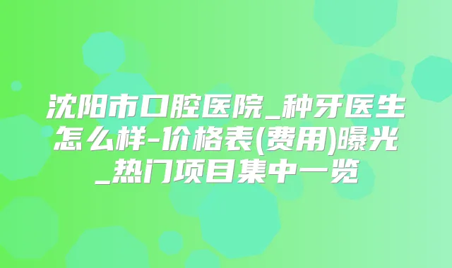 沈阳市口腔医院_种牙医生怎么样-价格表(费用)曝光_热门项目集中一览