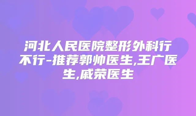 河北人民医院整形外科行不行-推荐郭帅医生,王广医生,戚荣医生
