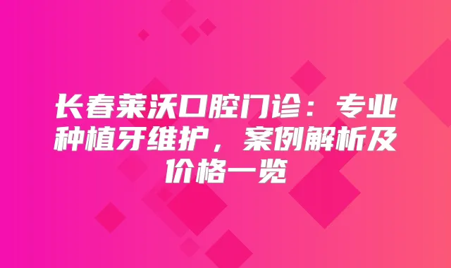 长春莱沃口腔门诊：专业种植牙维护，案例解析及价格一览