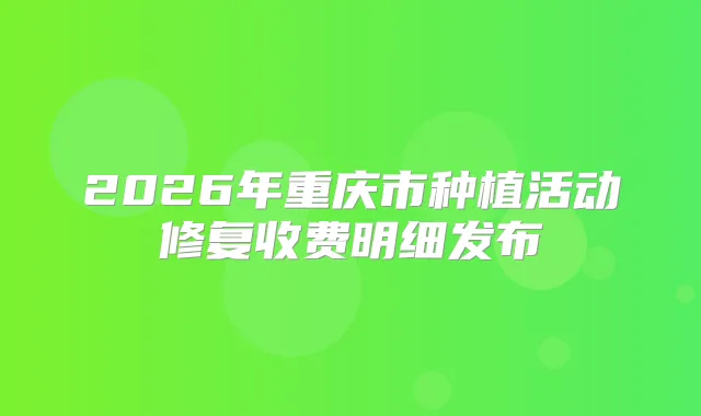 2026年重庆市种植活动修复收费明细发布