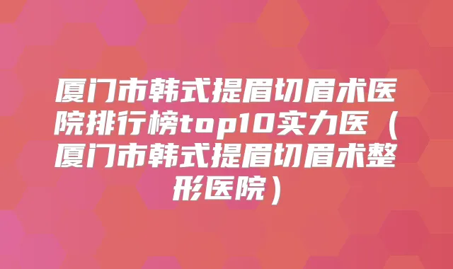 厦门市韩式提眉切眉术医院排行榜top10实力医(厦门市韩式提眉切眉术整形医院)