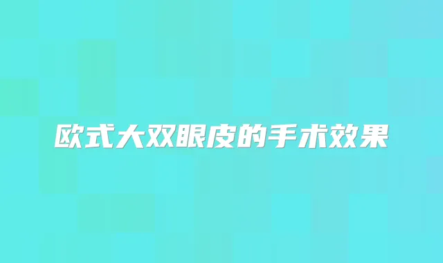欧式大双眼皮的手术效果