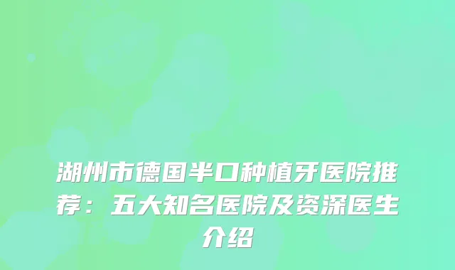 湖州市德国半口种植牙医院推荐：五大知名医院及资深医生介绍