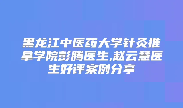 黑龙江中医药大学针灸推拿学院彭腾医生,赵云慧医生好评案例分享