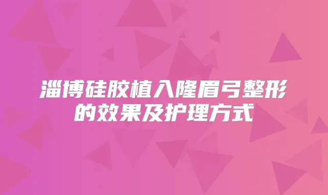 淄博硅胶植入隆眉弓整形的效果及护理方式