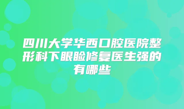 四川大学华西口腔医院整形科下眼睑修复医生强的有哪些