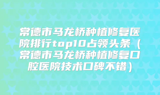 常德市马龙桥种植修复医院排行top10占领头条(常德市马龙桥种植修复口腔医院技术口碑不错)