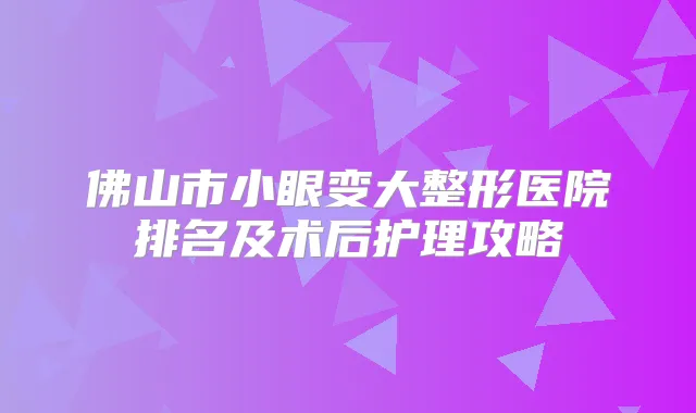 佛山市小眼变大整形医院排名及术后护理攻略