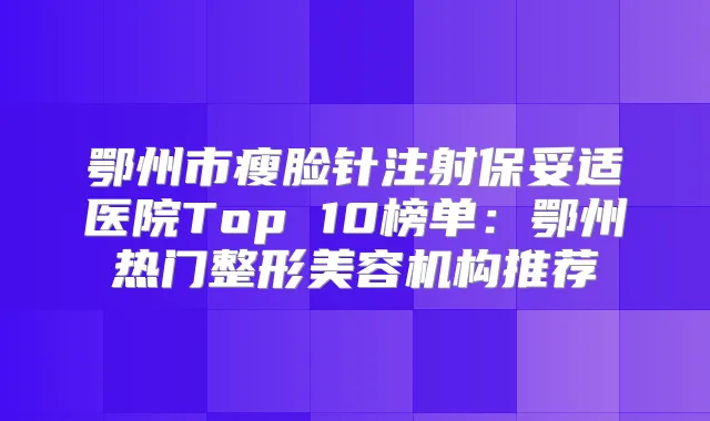 鄂州市瘦脸针注射医院Top 10榜单：鄂州热门整形美容机构推荐