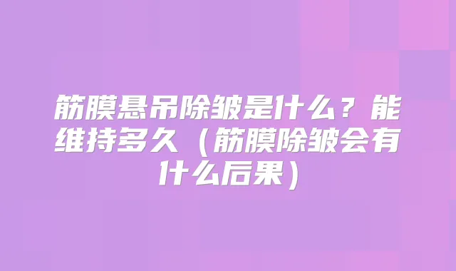 筋膜悬吊除皱是什么？能维持多久（筋膜除皱会有什么后果）