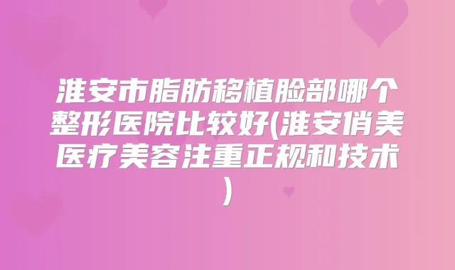 淮安市脂肪移植脸部哪个整形医院比较好(淮安俏美医疗美容注重正规和技术)