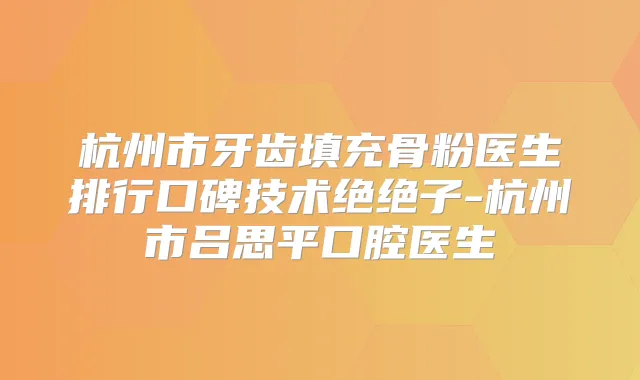 杭州市牙齿填充骨粉医生排行口碑技术绝绝子-杭州市吕思平口腔医生