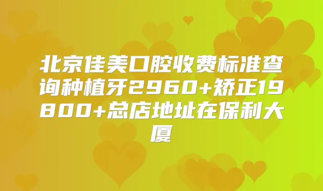 北京佳美口腔收费标准查询种植牙2960+矫正19800+总店地址在保利大厦