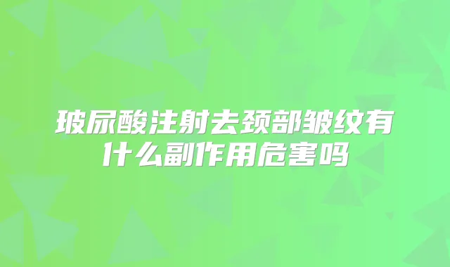 玻尿酸注射去颈部皱纹有什么副作用危害吗