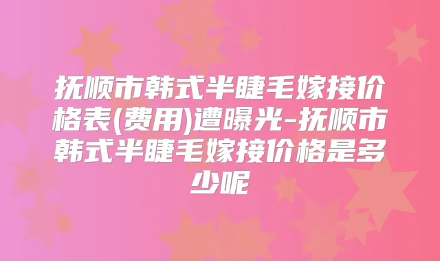 抚顺市韩式半睫毛嫁接价格表(费用)遭曝光-抚顺市韩式半睫毛嫁接价格是多少呢