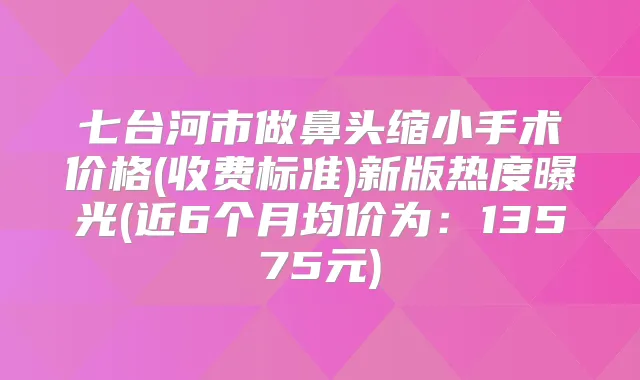 七台河市做鼻头缩小手术价格(收费标准)新版热度曝光(近6个月均价为：13575元)