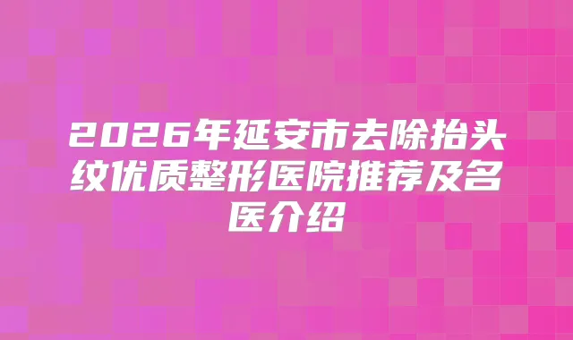 2026年延安市去除抬头纹优质整形医院推荐及名医介绍
