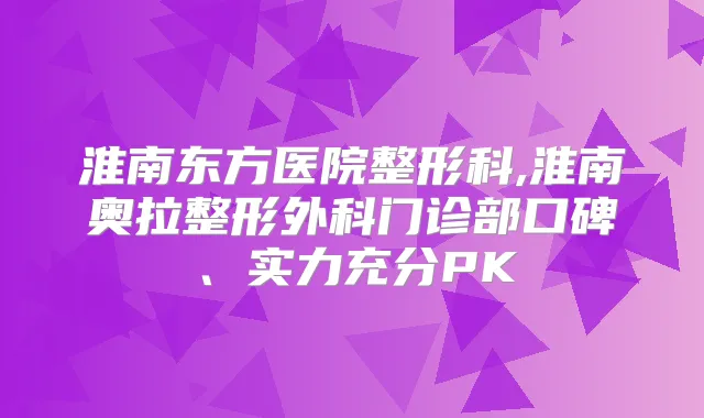 淮南东方医院整形科,淮南奥拉整形外科门诊部口碑、实力充分PK