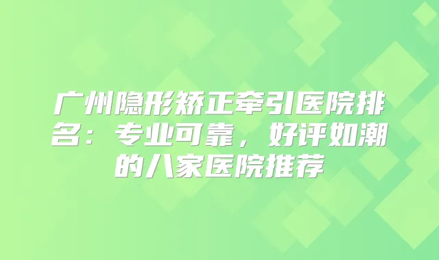 广州隐形矫正牵引医院排名:专业可靠,好评如潮的八家医院推荐