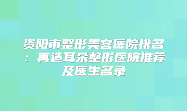 资阳市整形美容医院排名：再造耳朵整形医院推荐及医生名录