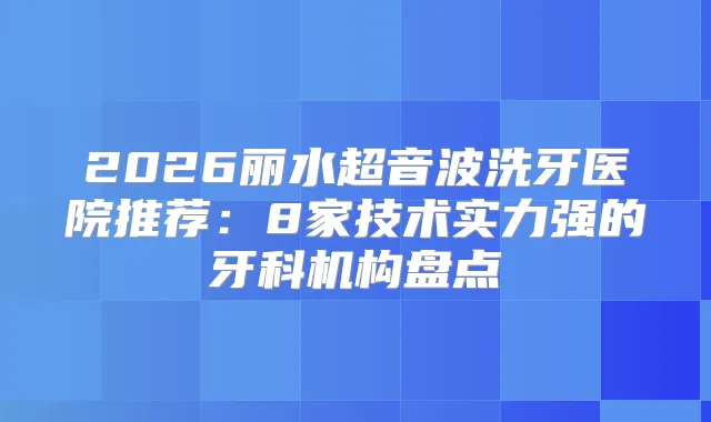 2026丽水超音波洗牙医院推荐:8家技术实力强的牙科机构盘点
