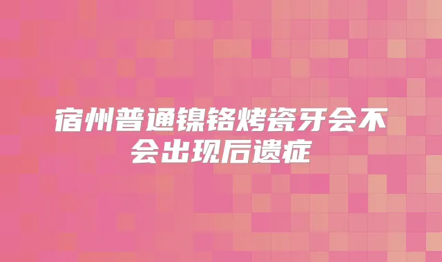 宿州普通镍铬烤瓷牙会不会出现后遗症