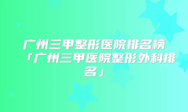 广州三甲整形医院排名榜「广州三甲医院整形外科排名」
