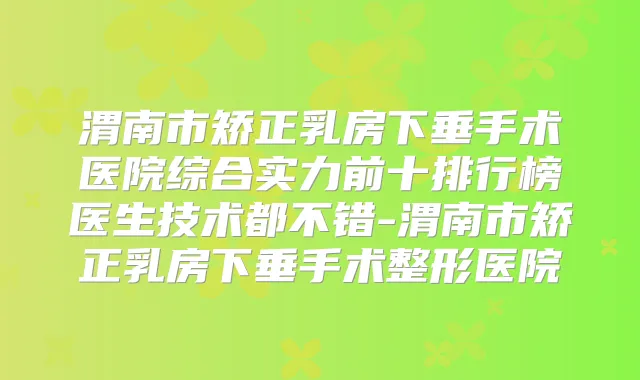 渭南市矫正乳房下垂手术医院综合实力前十排行榜医生技术都不错-渭南市矫正乳房下垂手术整形医院