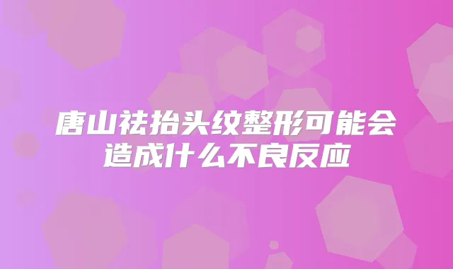 唐山祛抬头纹整形可能会造成什么不良反应