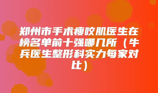 郑州市手术瘦咬肌医生在榜名单前十强哪几所（牛兵医生整形科实力每家对比）
