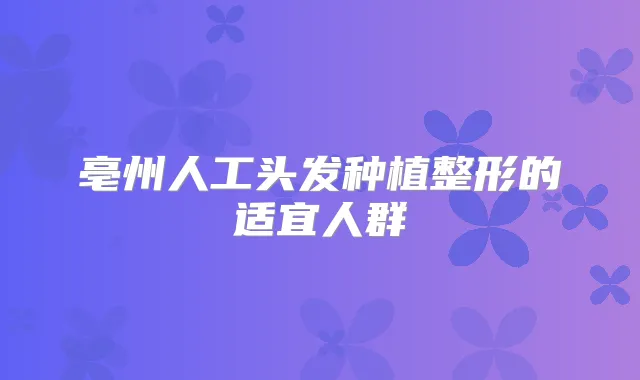 亳州人工头发种植整形的适宜人群