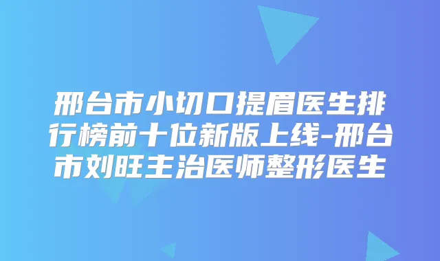 邢台市小切口提眉医生排行榜前十位新版上线-邢台市刘旺主治医师整形医生