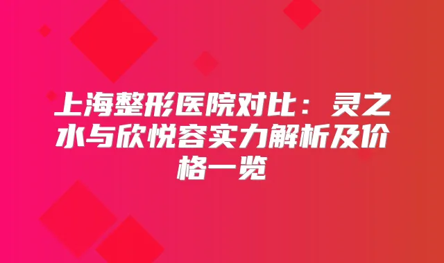 上海整形医院对比：灵之水与欣悦容实力解析及价格一览