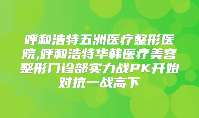 呼和浩特五洲医疗整形医院,呼和浩特华韩医疗美容整形门诊部实力战PK开始对抗一战高下