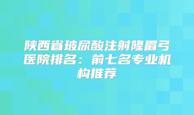陕西省玻尿酸注射隆眉弓医院排名:前七名专业机构推荐