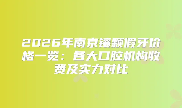 2026年南京镶颗假牙价格一览：各大口腔机构收费及实力对比