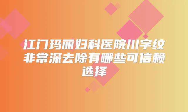 江门玛丽妇科医院川字纹深去除有哪些可信赖选择