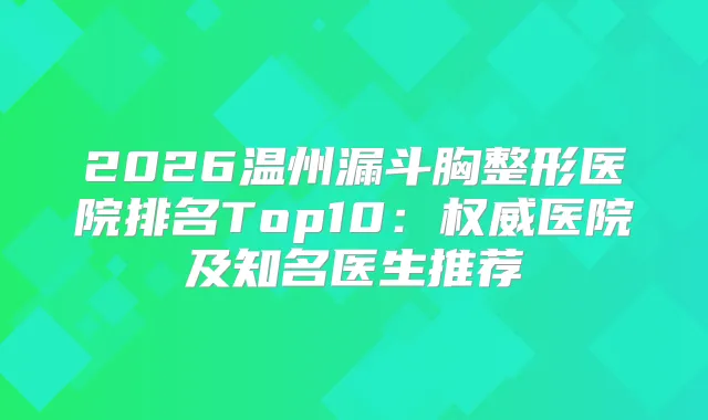 2026温州漏斗胸整形医院排名Top10：医院及知名医生推荐