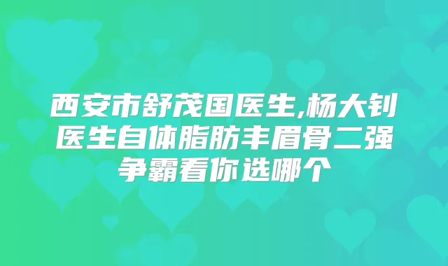 西安市舒茂国医生,杨大钊医生自体脂肪丰眉骨二强争霸看你选哪个