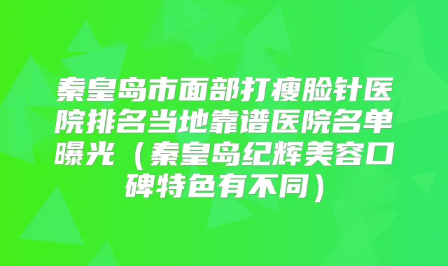 秦皇岛市面部打瘦脸针医院排名当地靠谱医院名单曝光(秦皇岛纪辉美容口碑特色有不同)