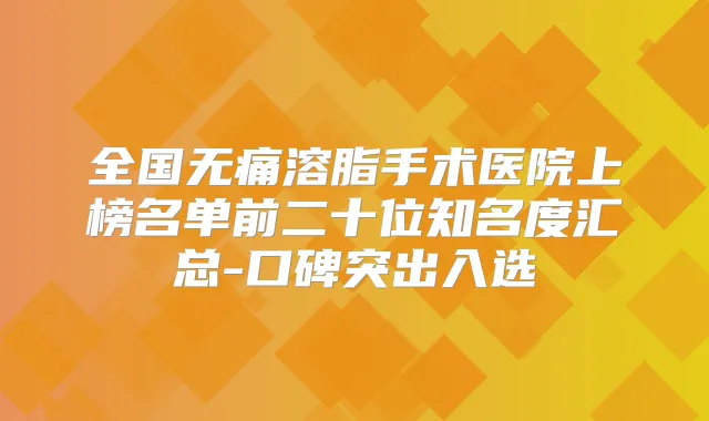 全国溶脂手术医院上榜名单前二十位知名度汇总-口碑突出入选