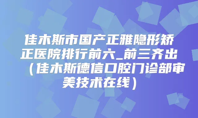佳木斯市国产正雅隐形矫正医院排行前六_前三齐出（佳木斯德信口腔门诊部审美技术在线）
