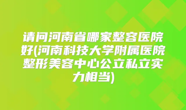 title="请问河南省哪家整容医院好(河南科技大学附属医院整形美容中心公立私立实力相当)"
