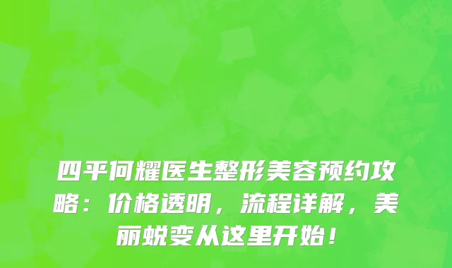 四平何耀医生整形美容预约攻略:价格透明,流程详解,美丽蜕变从这里开始!