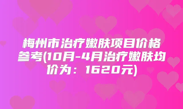梅州市嫩肤项目价格参考(10月-4月嫩肤均价为：1620元)