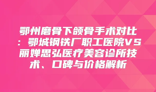 鄂州磨骨下颌骨手术对比:鄂城钢铁厂职工医院VS丽婵思弘医疗美容诊所技术、口碑与价格解析