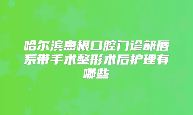 哈尔滨惠根口腔门诊部唇系带手术整形术后护理有哪些