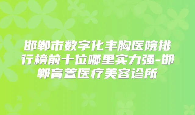 邯郸市数字化丰胸医院排行榜前十位哪里实力强-邯郸育萱医疗美容诊所